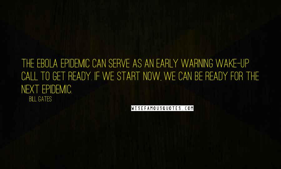 Bill Gates quotes: The Ebola epidemic can serve as an early warning wake-up call to get ready. If we start now, we can be ready for the next epidemic. Bill Gates quotes: The Ebola epidemic can serve as an early warning wake-up call to get ready. If we start now, we can be ready for the next epidemic.