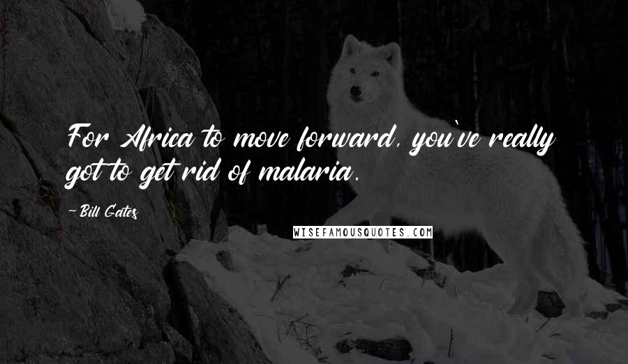 Bill Gates quotes: For Africa to move forward, you've really got to get rid of malaria.