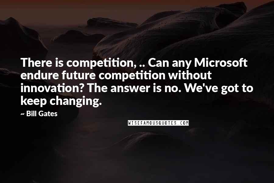 Bill Gates quotes: There is competition, .. Can any Microsoft endure future competition without innovation? The answer is no. We've got to keep changing.