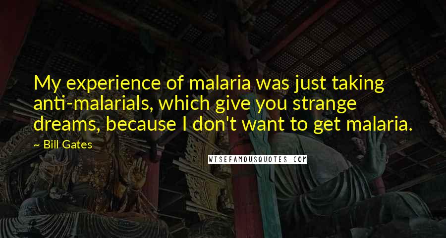 Bill Gates quotes: My experience of malaria was just taking anti-malarials, which give you strange dreams, because I don't want to get malaria.
