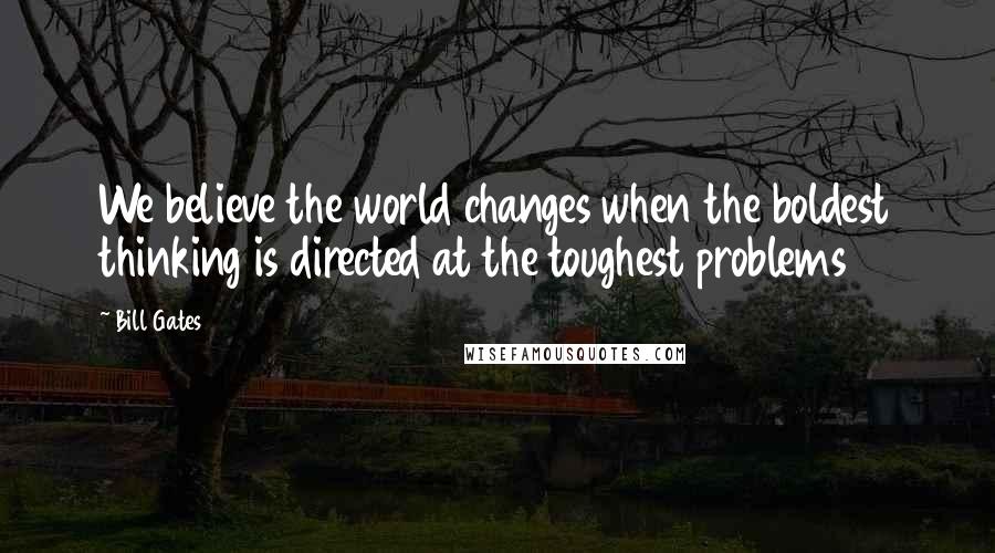 Bill Gates quotes: We believe the world changes when the boldest thinking is directed at the toughest problems