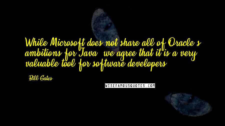 Bill Gates quotes: While Microsoft does not share all of Oracle's ambitions for Java, we agree that it is a very valuable tool for software developers.