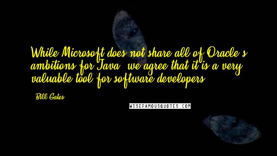 Bill Gates quotes: While Microsoft does not share all of Oracle's ambitions for Java, we agree that it is a very valuable tool for software developers. Bill Gates quotes: While Microsoft does not share all of Oracle's ambitions for Java, we agree that it is a very valuable tool for software developers.