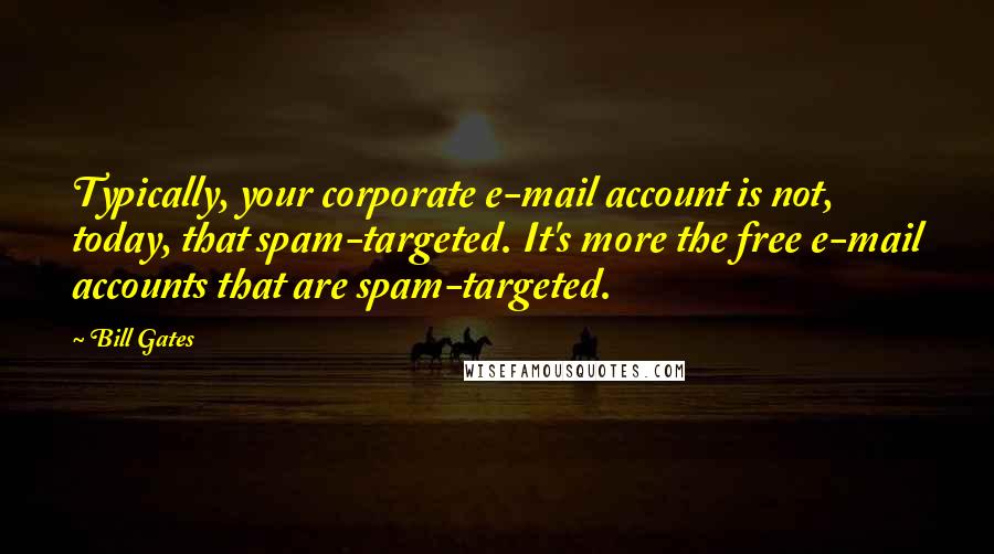 Bill Gates quotes: Typically, your corporate e-mail account is not, today, that spam-targeted. It's more the free e-mail accounts that are spam-targeted.
