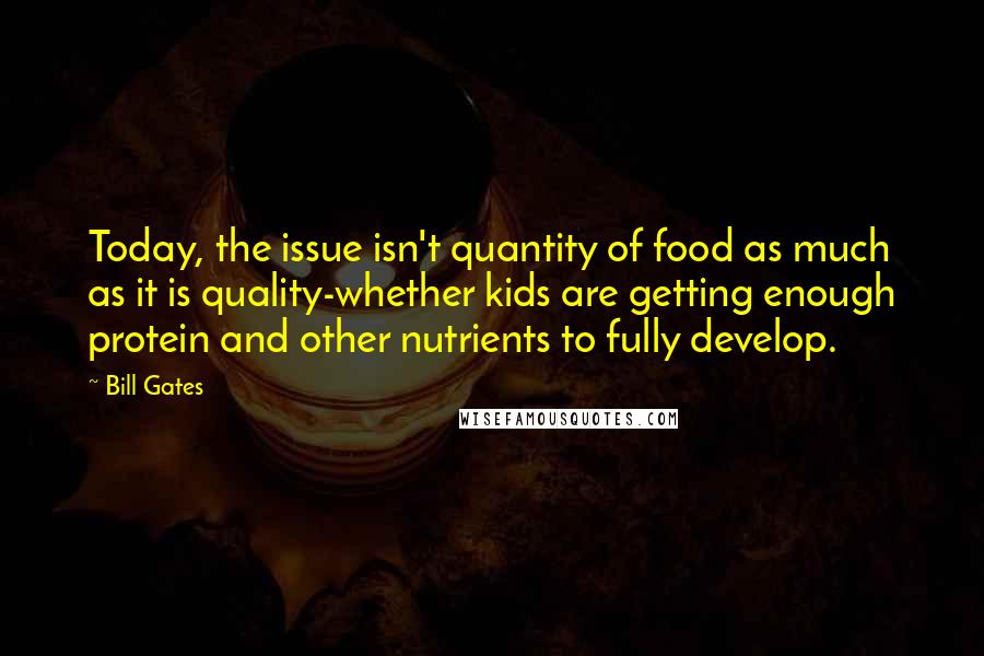Bill Gates quotes: Today, the issue isn't quantity of food as much as it is quality-whether kids are getting enough protein and other nutrients to fully develop.