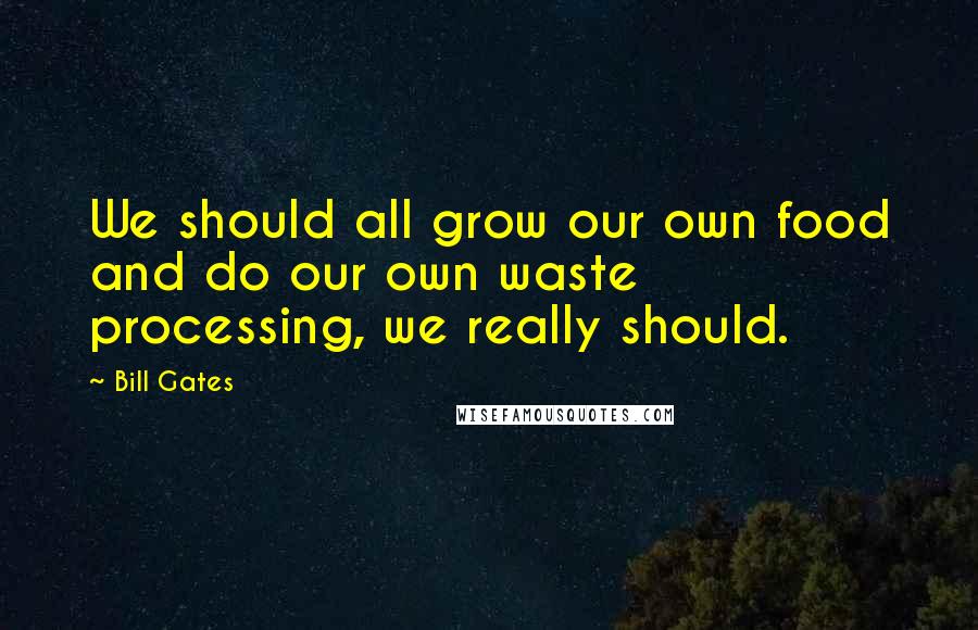 Bill Gates quotes: We should all grow our own food and do our own waste processing, we really should.