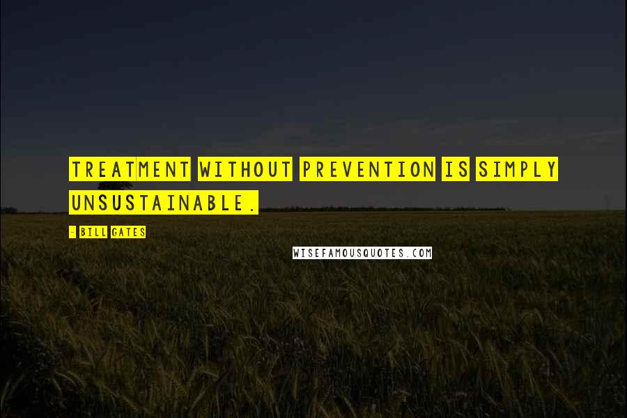 Bill Gates quotes: Treatment without prevention is simply unsustainable.