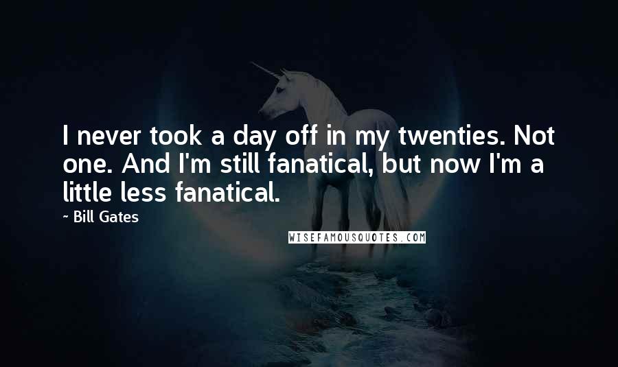 Bill Gates quotes: I never took a day off in my twenties. Not one. And I'm still fanatical, but now I'm a little less fanatical.