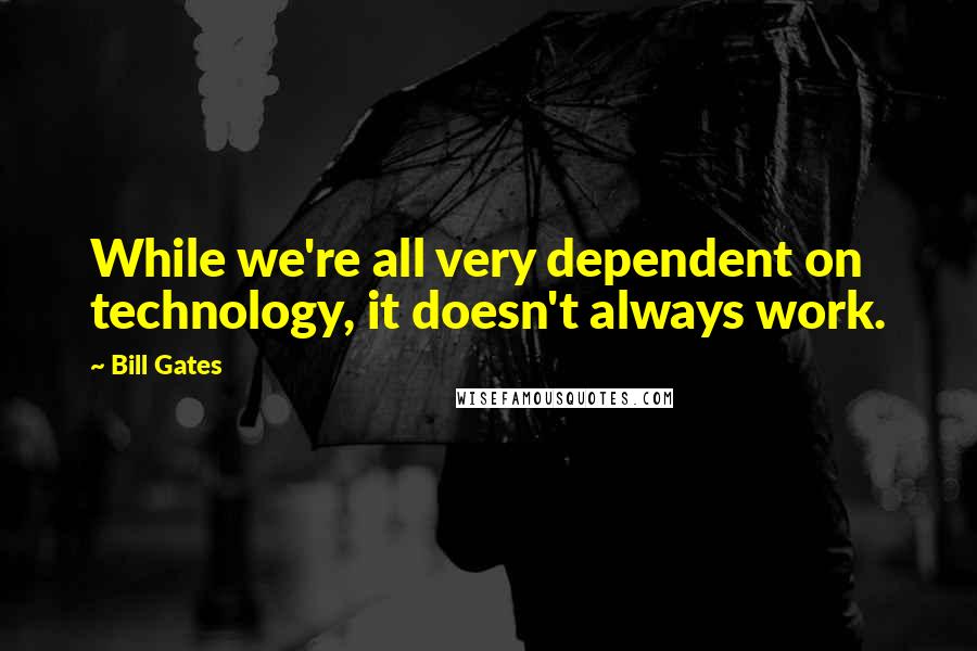 Bill Gates quotes: While we're all very dependent on technology, it doesn't always work.