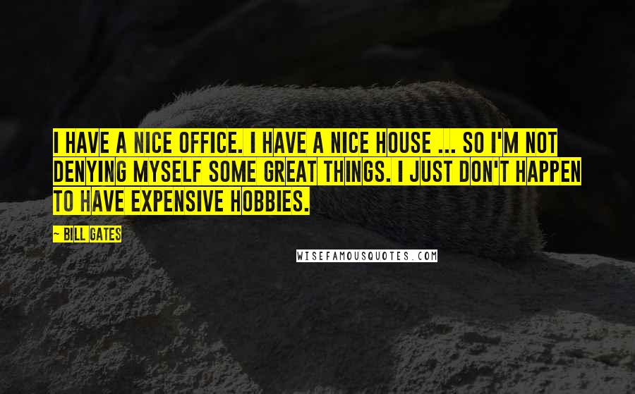 Bill Gates quotes: I have a nice office. I have a nice house ... So I'm not denying myself some great things. I just don't happen to have expensive hobbies.