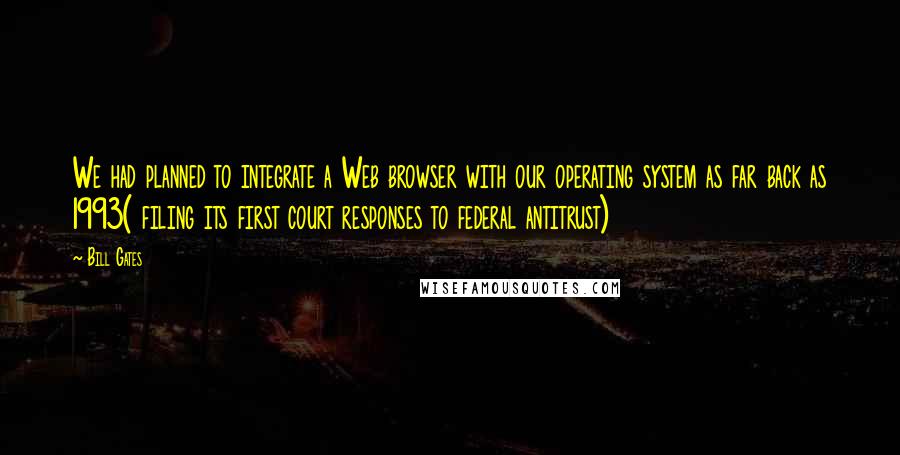 Bill Gates quotes: We had planned to integrate a Web browser with our operating system as far back as 1993( filing its first court responses to federal antitrust)