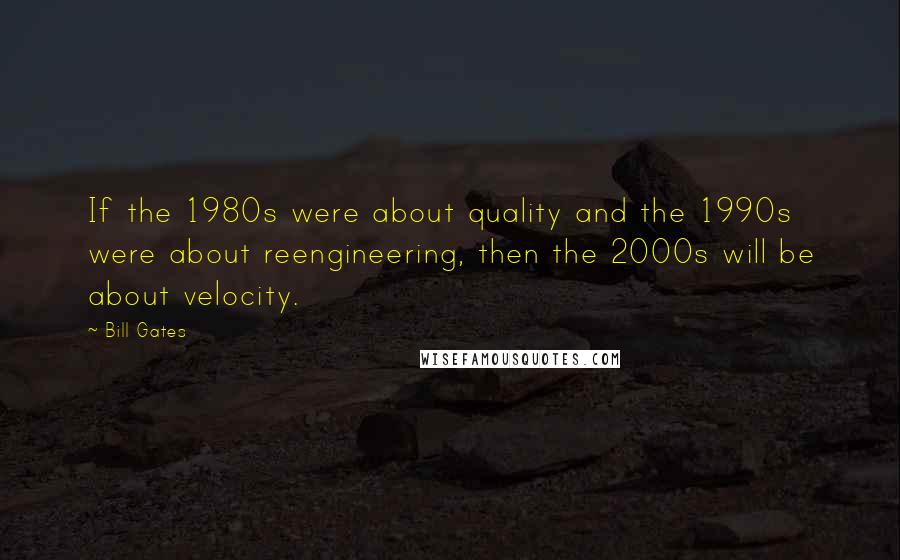 Bill Gates quotes: If the 1980s were about quality and the 1990s were about reengineering, then the 2000s will be about velocity.
