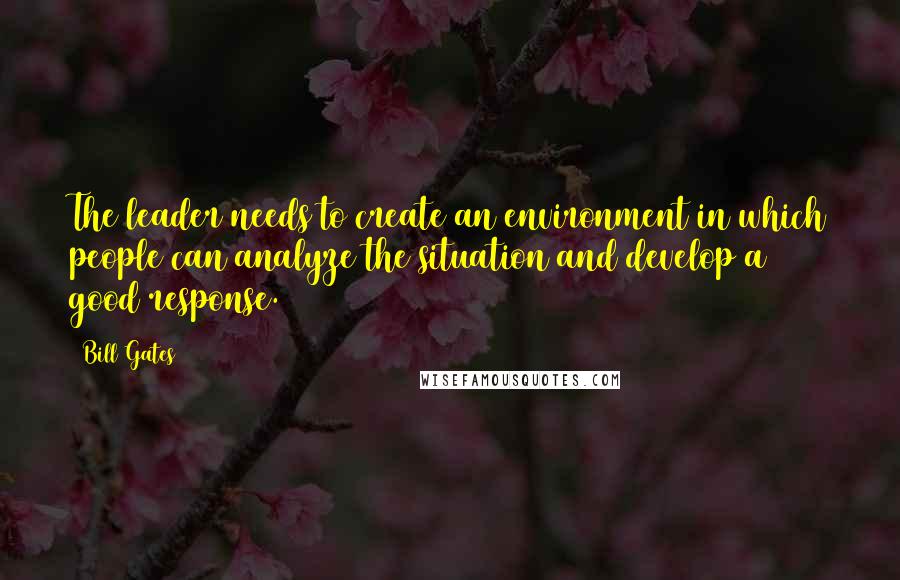 Bill Gates quotes: The leader needs to create an environment in which people can analyze the situation and develop a good response. Bill Gates quotes: The leader needs to create an environment in which people can analyze the situation and develop a good response.