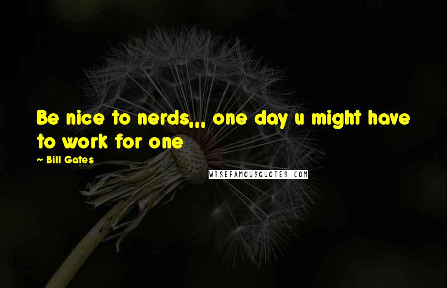 Bill Gates quotes: Be nice to nerds,,, one day u might have to work for one