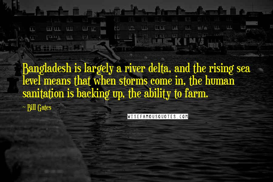 Bill Gates quotes: Bangladesh is largely a river delta, and the rising sea level means that when storms come in, the human sanitation is backing up, the ability to farm.