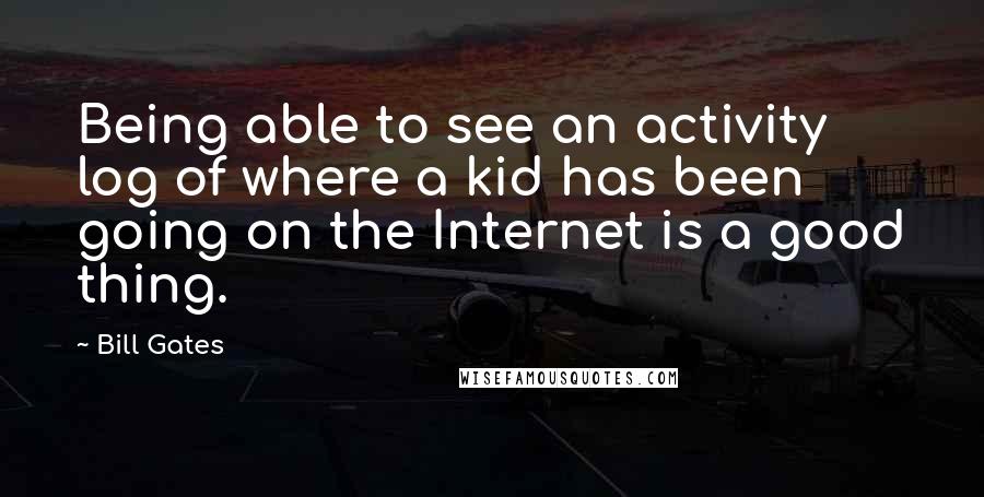 Bill Gates quotes: Being able to see an activity log of where a kid has been going on the Internet is a good thing.