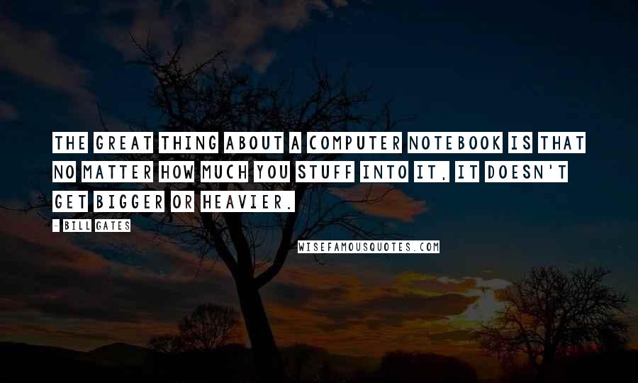 Bill Gates quotes: The great thing about a computer notebook is that no matter how much you stuff into it, it doesn't get bigger or heavier.