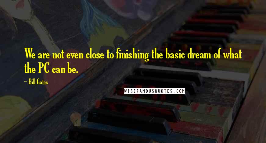 Bill Gates quotes: We are not even close to finishing the basic dream of what the PC can be.