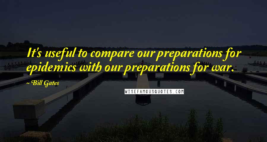 Bill Gates quotes: It's useful to compare our preparations for epidemics with our preparations for war.