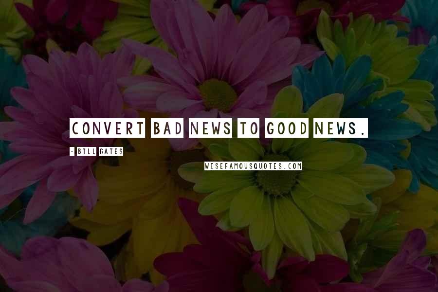 Bill Gates quotes: Convert bad news to good news.