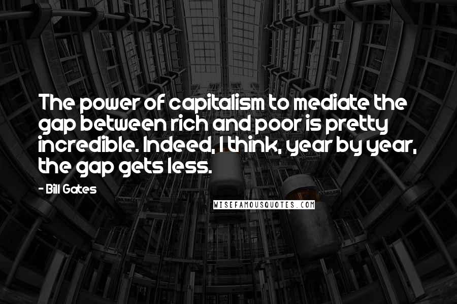 Bill Gates quotes: The power of capitalism to mediate the gap between rich and poor is pretty incredible. Indeed, I think, year by year, the gap gets less.