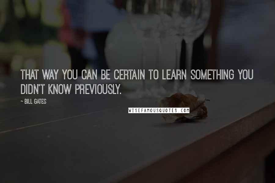 Bill Gates quotes: That way you can be certain to learn something you didn't know previously.