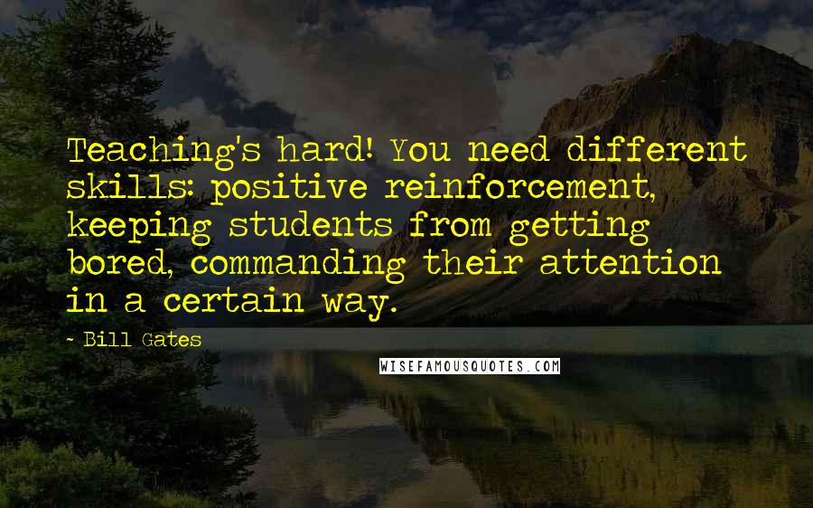 Bill Gates quotes: Teaching's hard! You need different skills: positive reinforcement, keeping students from getting bored, commanding their attention in a certain way.