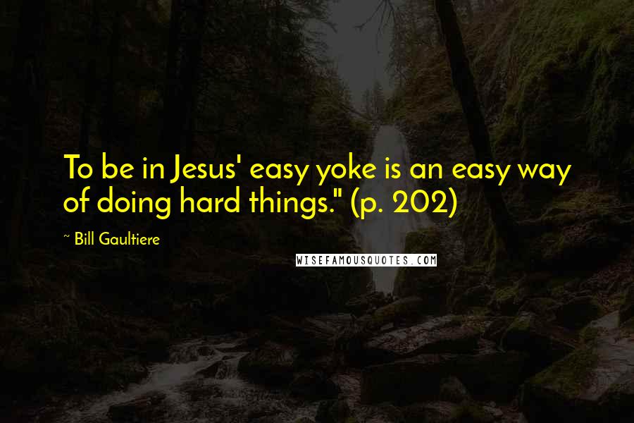 Bill Gaultiere quotes: To be in Jesus' easy yoke is an easy way of doing hard things." (p. 202) Bill Gaultiere quotes: To be in Jesus' easy yoke is an easy way of doing hard things." (p. 202)