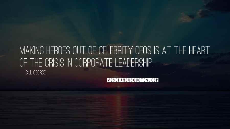 Bill George quotes: Making heroes out of celebrity CEOs is at the heart of the crisis in corporate leadership.