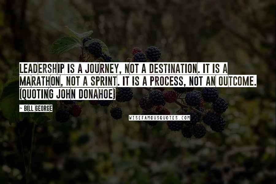 Bill George quotes: Leadership is a journey, not a destination. It is a marathon, not a sprint. It is a process, not an outcome. (quoting John Donahoe)