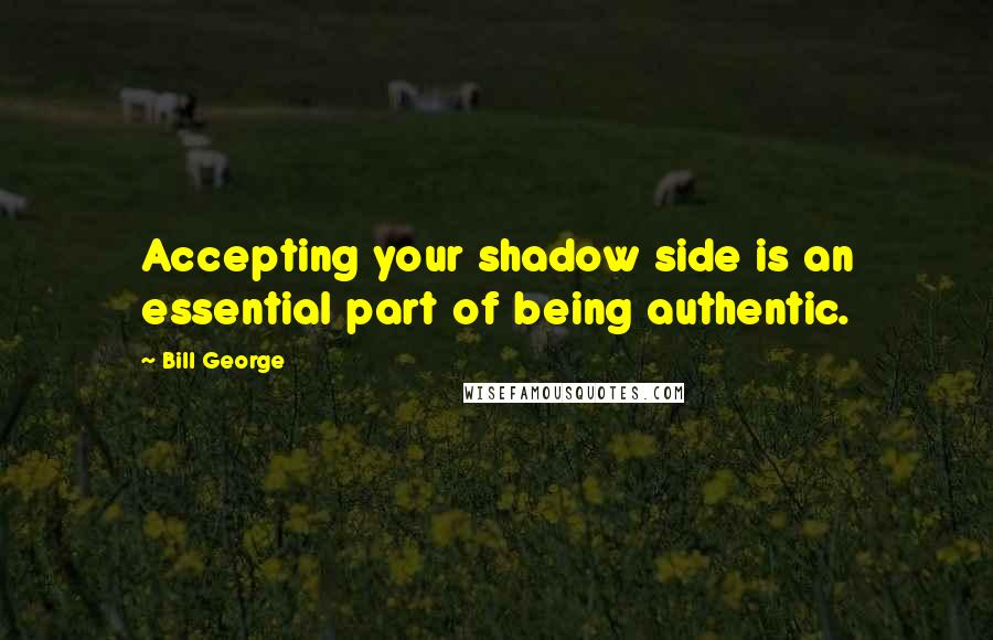Bill George quotes: Accepting your shadow side is an essential part of being authentic.