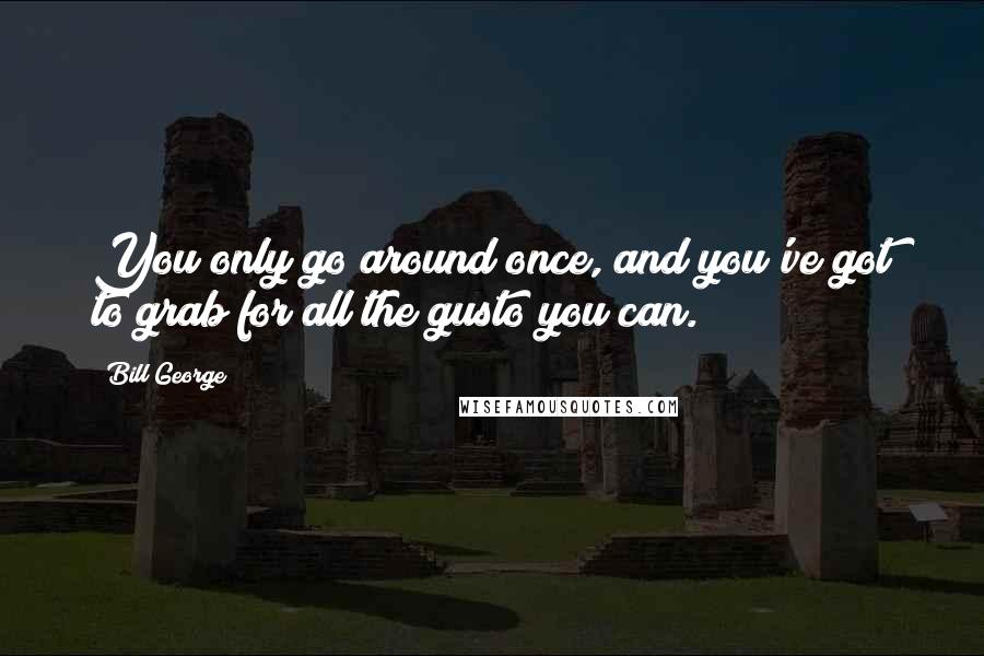 Bill George quotes: You only go around once, and you've got to grab for all the gusto you can.