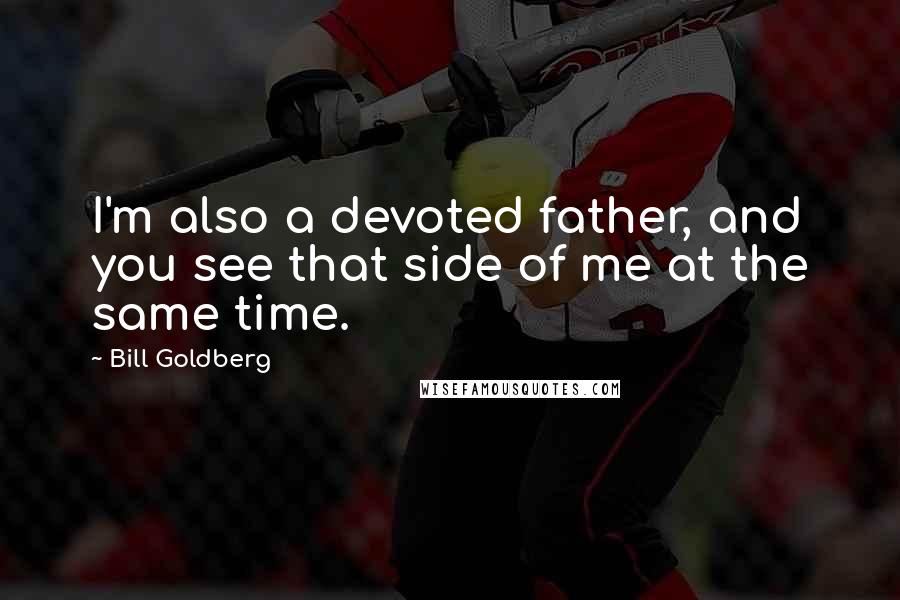 Bill Goldberg quotes: I'm also a devoted father, and you see that side of me at the same time.