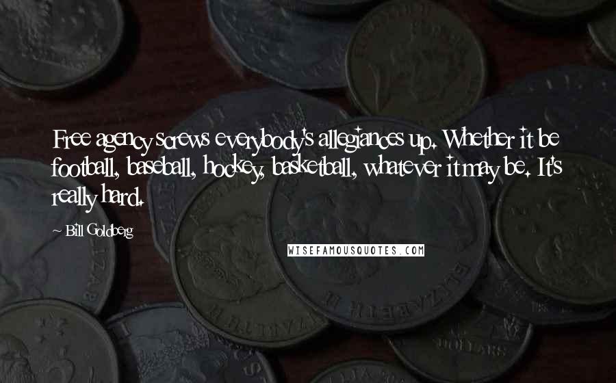 Bill Goldberg quotes: Free agency screws everybody's allegiances up. Whether it be football, baseball, hockey, basketball, whatever it may be. It's really hard.