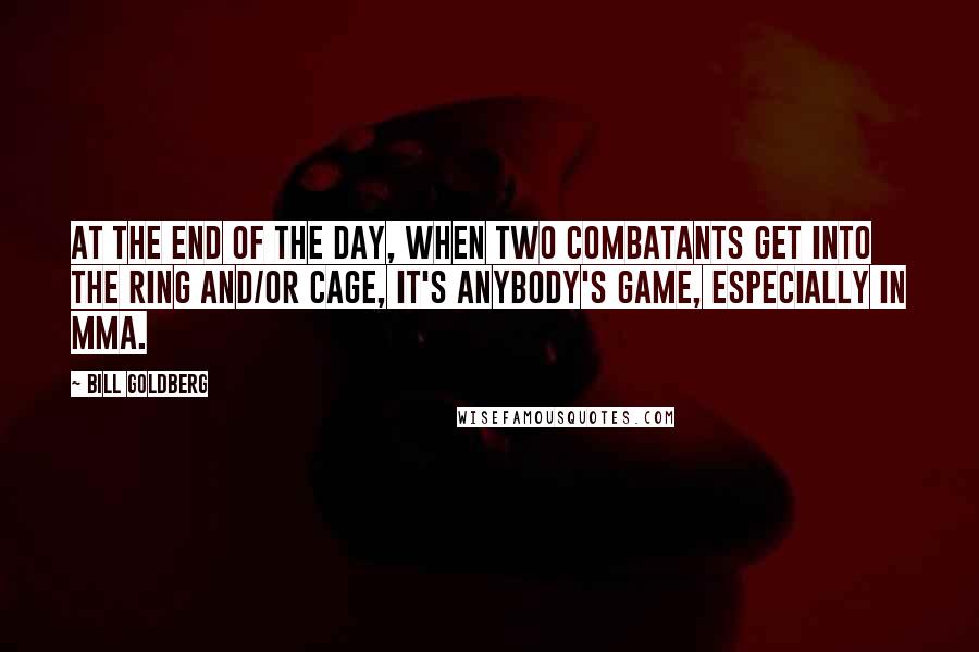 Bill Goldberg quotes: At the end of the day, when two combatants get into the ring and/or cage, it's anybody's game, especially in MMA.