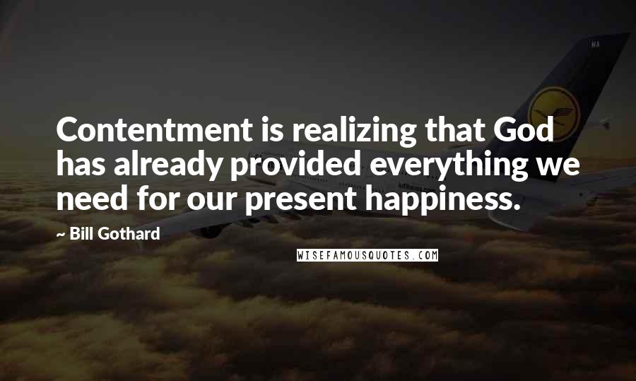 Bill Gothard quotes: Contentment is realizing that God has already provided everything we need for our present happiness.