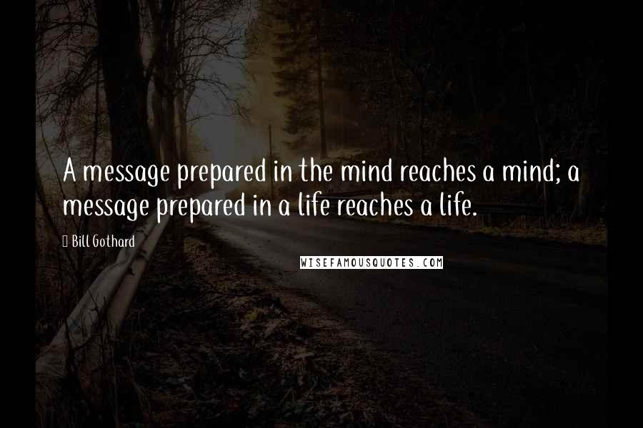 Bill Gothard quotes: A message prepared in the mind reaches a mind; a message prepared in a life reaches a life.