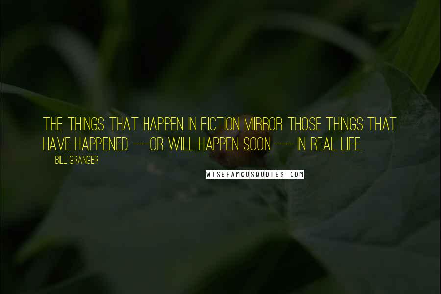 Bill Granger quotes: The things that happen in fiction mirror those things that have happened ---or will happen soon --- in real life.