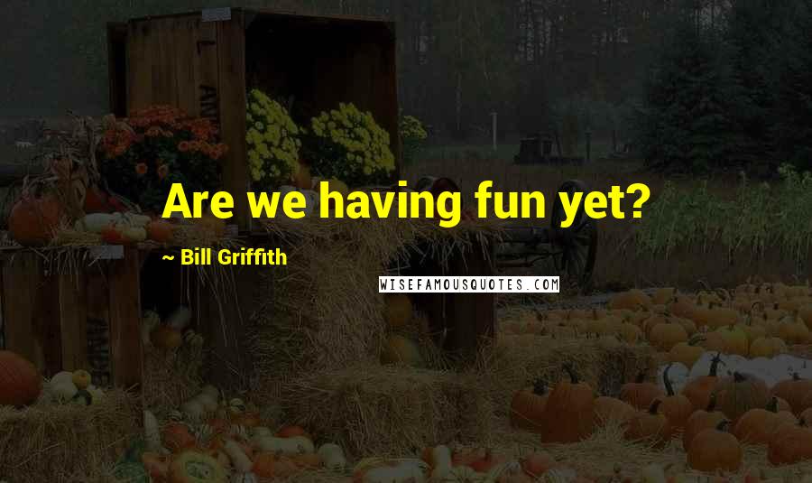 Bill Griffith quotes: Are we having fun yet?