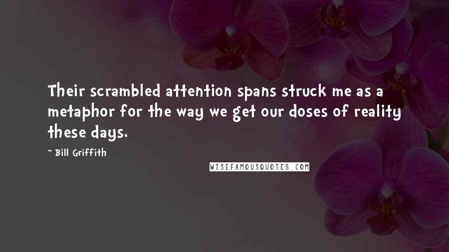 Bill Griffith quotes: Their scrambled attention spans struck me as a metaphor for the way we get our doses of reality these days. Bill Griffith quotes: Their scrambled attention spans struck me as a metaphor for the way we get our doses of reality these days.