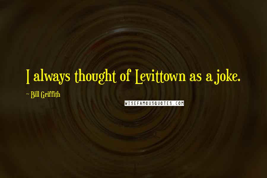 Bill Griffith quotes: I always thought of Levittown as a joke.