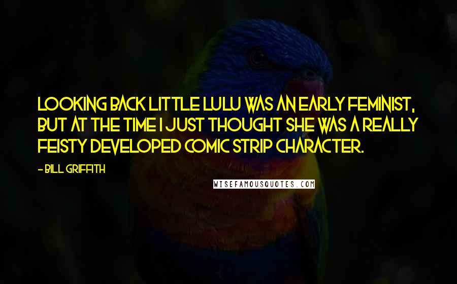 Bill Griffith quotes: Looking back Little Lulu was an early feminist, but at the time I just thought she was a really feisty developed comic strip character. Bill Griffith quotes: Looking back Little Lulu was an early feminist, but at the time I just thought she was a really feisty developed comic strip character.