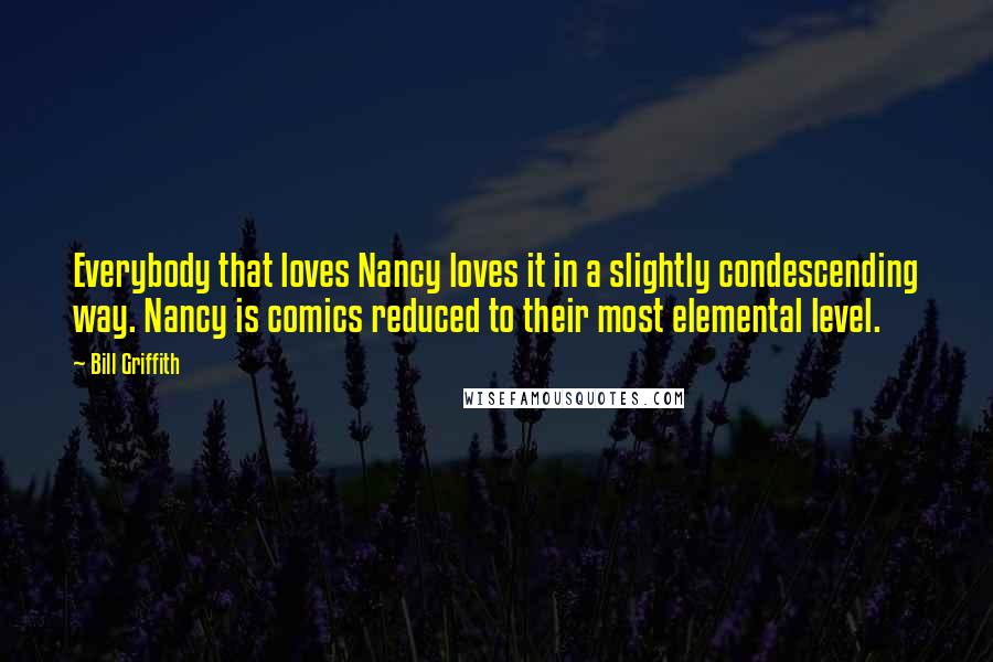 Bill Griffith quotes: Everybody that loves Nancy loves it in a slightly condescending way. Nancy is comics reduced to their most elemental level.
