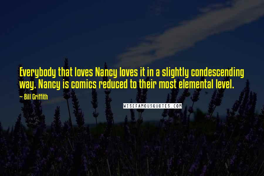 Bill Griffith quotes: Everybody that loves Nancy loves it in a slightly condescending way. Nancy is comics reduced to their most elemental level. Bill Griffith quotes: Everybody that loves Nancy loves it in a slightly condescending way. Nancy is comics reduced to their most elemental level.