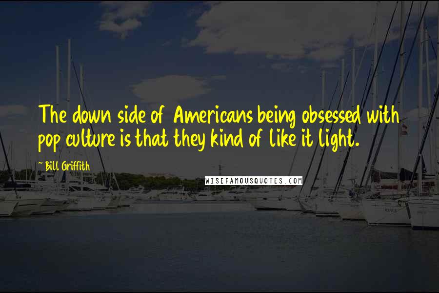 Bill Griffith quotes: The down side of Americans being obsessed with pop culture is that they kind of like it light.