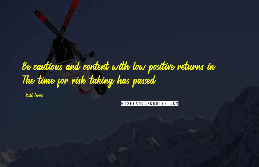 Bill Gross quotes: Be cautious and content with low positive returns in 2015. The time for risk taking has passed,