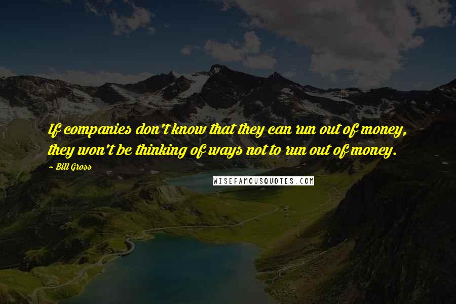 Bill Gross quotes: If companies don't know that they can run out of money, they won't be thinking of ways not to run out of money.