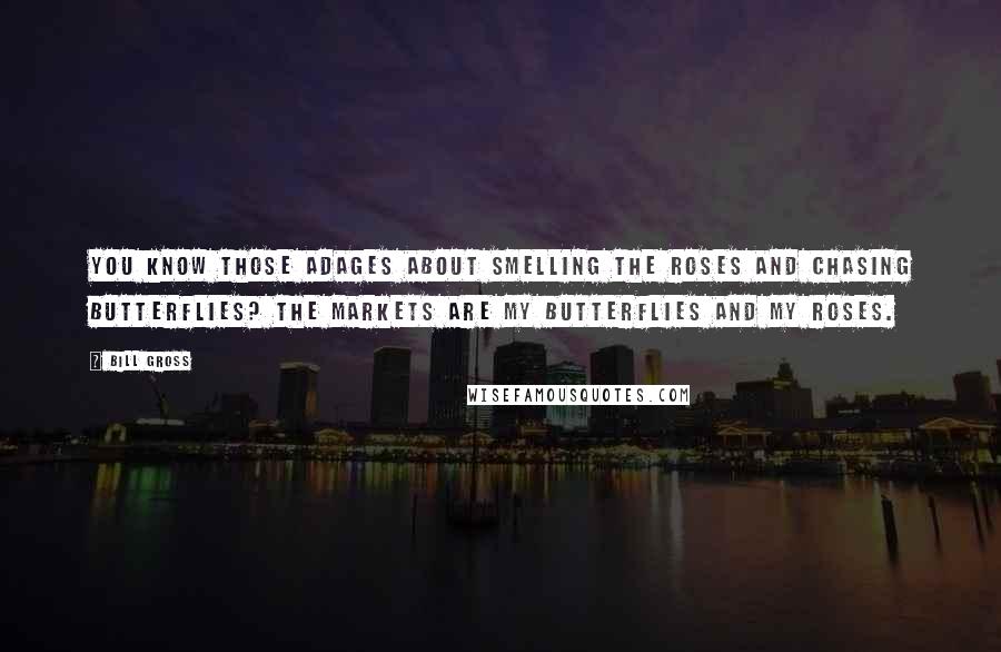 Bill Gross quotes: You know those adages about smelling the roses and chasing butterflies? The markets are my butterflies and my roses.