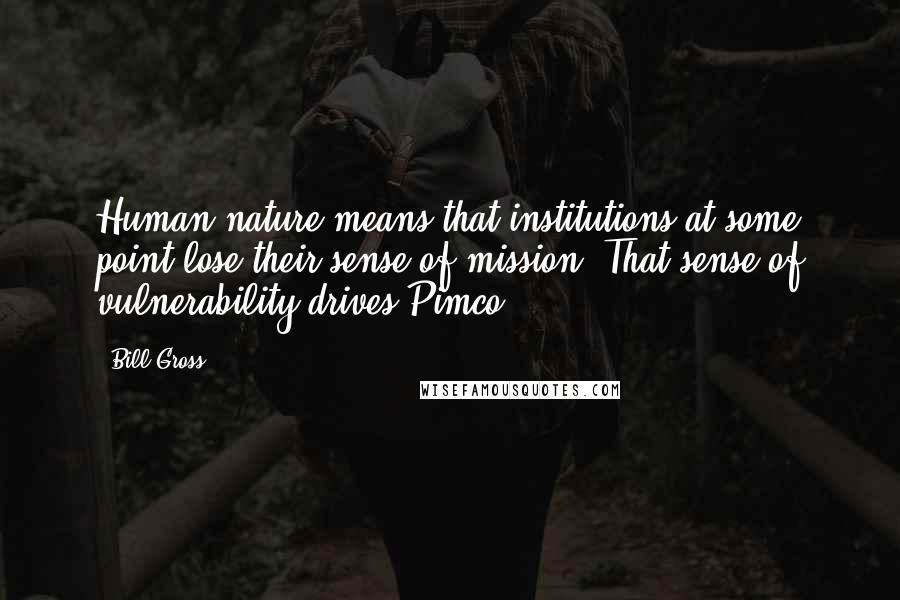 Bill Gross quotes: Human nature means that institutions at some point lose their sense of mission. That sense of vulnerability drives Pimco.