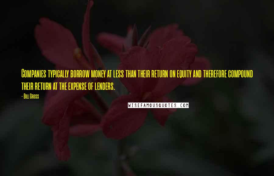 Bill Gross quotes: Companies typically borrow money at less than their return on equity and therefore compound their return at the expense of lenders.